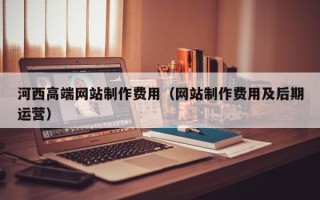 开平河西高端网站制作费用（网站制作费用及后期运营）