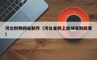 开平河北购物网站制作（河北省网上商城采购政策）