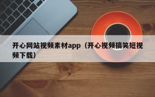 开平开心网站视频素材app（开心视频搞笑短视频下载）