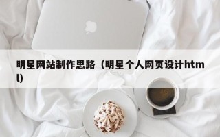 开平明星网站制作思路（明星个人网页设计html）