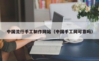 开平中国流行手工制作网站（中国手工网可靠吗）